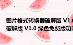 图片格式转换器破解版 V1.0 绿色免费版（图片格式转换器破解版 V1.0 绿色免费版功能简介）