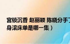 宫锁沉香 赵丽颖 陈晓分手了吗（宫锁沉香赵丽颖和陈晓赤身滚床单是哪一集）