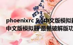 phoenixrc 5.5中文版模拟器 最新破解版（phoenixrc 5.5中文版模拟器 最新破解版功能简介）