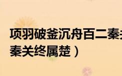 项羽破釜沉舟百二秦关终属楚（破釜沉舟百二秦关终属楚）