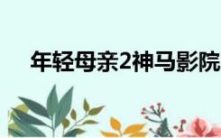 年轻母亲2神马影院9（年轻母亲2神马）