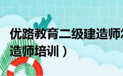 优路教育二级建造师怎么样（优路教育二级建造师培训）