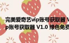 完美爱奇艺vip账号获取器 V1.0 绿色免费版（完美爱奇艺vip账号获取器 V1.0 绿色免费版功能简介）