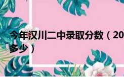 今年汉川二中录取分数（2015年汉川市2中的录取分数线是多少）