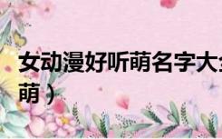 女动漫好听萌名字大全（动漫名字女生好听的萌）