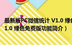 最新版PC微信统计 V1.0 绿色免费版（最新版PC微信统计 V1.0 绿色免费版功能简介）