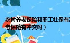 农村养老保险和职工社保有冲突吗（职工养老保险和农村养老保险有冲突吗）