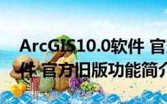 ArcGIS10.0软件 官方旧版（ArcGIS10.0软件 官方旧版功能简介）