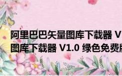 阿里巴巴矢量图库下载器 V1.0 绿色免费版（阿里巴巴矢量图库下载器 V1.0 绿色免费版功能简介）