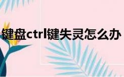 键盘ctrl键失灵怎么办（电脑键盘ctrl键失灵）