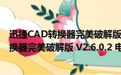 迅捷CAD转换器完美破解版 V2.6.0.2 电脑版（迅捷CAD转换器完美破解版 V2.6.0.2 电脑版功能简介）