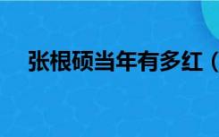 张根硕当年有多红（张根硕为什么不红）