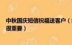 中秋国庆短信祝福送客户（给重要客户的中秋 国庆节短信  很重要）