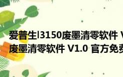 爱普生l3150废墨清零软件 V1.0 官方免费版（爱普生l3150废墨清零软件 V1.0 官方免费版功能简介）