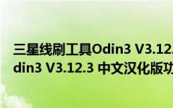 三星线刷工具Odin3 V3.12.3 中文汉化版（三星线刷工具Odin3 V3.12.3 中文汉化版功能简介）