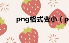 png格式变小（png图片怎么变小）