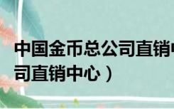 中国金币总公司直销中心地址（中国金币总公司直销中心）