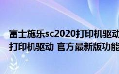 富士施乐sc2020打印机驱动 官方最新版（富士施乐sc2020打印机驱动 官方最新版功能简介）