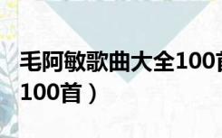 毛阿敏歌曲大全100首下载（毛阿敏歌曲大全100首）