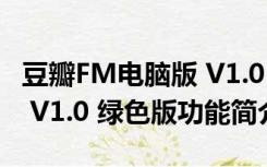 豆瓣FM电脑版 V1.0 绿色版（豆瓣FM电脑版 V1.0 绿色版功能简介）