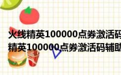 火线精英100000点券激活码辅助 V2021 最新免费版（火线精英100000点券激活码辅助 V2021 最新免费版功能简介）