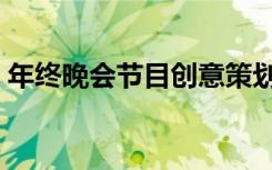 年终晚会节目创意策划（年终晚会节目创意）