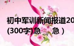 初中军训新闻报道200字（初中校园军训新闻(300字)急     急）