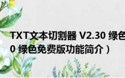 TXT文本切割器 V2.30 绿色免费版（TXT文本切割器 V2.30 绿色免费版功能简介）