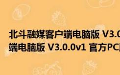 北斗融媒客户端电脑版 V3.0.0v1 官方PC版（北斗融媒客户端电脑版 V3.0.0v1 官方PC版功能简介）