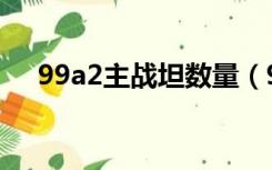 99a2主战坦数量（99a2主战坦克参数）