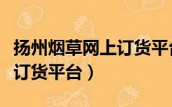 扬州烟草网上订货平台是哪个（扬州烟草网上订货平台）