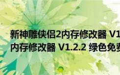 新神雕侠侣2内存修改器 V1.2.2 绿色免费版（新神雕侠侣2内存修改器 V1.2.2 绿色免费版功能简介）