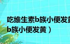 吃维生素b族小便发黄正常吗腰疼（吃维生素b族小便发黄）