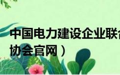 中国电力建设企业联合会（中国电力建设企业协会官网）