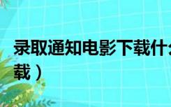 录取通知电影下载什么软件（录取通知电影下载）