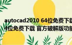 autocad2010 64位免费下载 官方破解版（autocad2010 64位免费下载 官方破解版功能简介）