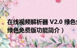 在线视频解析器 V2.0 绿色免费版（在线视频解析器 V2.0 绿色免费版功能简介）