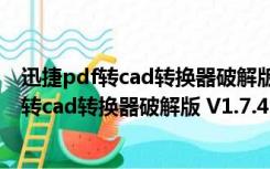 迅捷pdf转cad转换器破解版 V1.7.4 绿色免费版（迅捷pdf转cad转换器破解版 V1.7.4 绿色免费版功能简介）