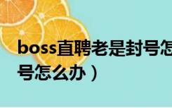 boss直聘老是封号怎么回事（boss直聘被封号怎么办）