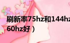 刷新率75hz和144hz区别（刷新率75hz还是60hz好）