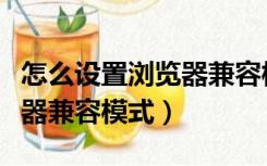 怎么设置浏览器兼容模式手机（怎么设置浏览器兼容模式）