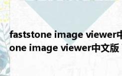 faststone image viewer中文版 V7.5 绿色免费版（faststone image viewer中文版 V7.5 绿色免费版功能简介）