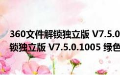 360文件解锁独立版 V7.5.0.1005 绿色免费版（360文件解锁独立版 V7.5.0.1005 绿色免费版功能简介）