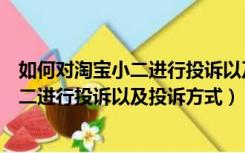 如何对淘宝小二进行投诉以及投诉方式评价（如何对淘宝小二进行投诉以及投诉方式）