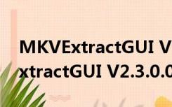 MKVExtractGUI V2.3.0.0 绿色版（MKVExtractGUI V2.3.0.0 绿色版功能简介）