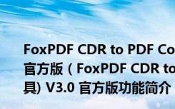 FoxPDF CDR to PDF Converter(CDR转PDF工具) V3.0 官方版（FoxPDF CDR to PDF Converter(CDR转PDF工具) V3.0 官方版功能简介）