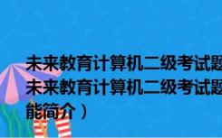 未来教育计算机二级考试题库软件 2022 V4.0 官方最新版（未来教育计算机二级考试题库软件 2022 V4.0 官方最新版功能简介）