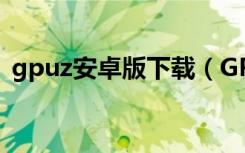 gpuz安卓版下载（GPU Z最新中文版下载）