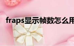 fraps显示帧数怎么用（fraps怎么看帧数）