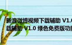 新浪微博视频下载辅助 V1.0 绿色免费版（新浪微博视频下载辅助 V1.0 绿色免费版功能简介）